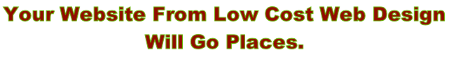 Your Website From Low Cost Web Design  Will Go Places.