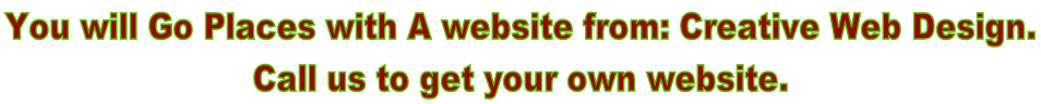 You will Go Places with A website from: Creative Web Design.  Call us to get your own website.
